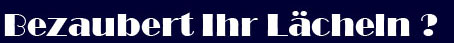 Bezaubert Ihr L&auml;cheln?